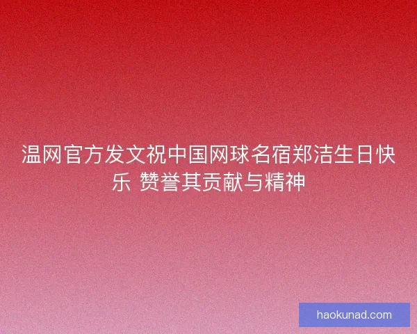 温网官方发文祝中国网球名宿郑洁生日快乐 赞誉其贡献与精神