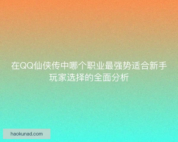 在QQ仙侠传中哪个职业最强势适合新手玩家选择的全面分析
