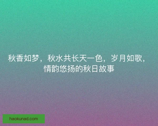 秋香如梦，秋水共长天一色，岁月如歌，情韵悠扬的秋日故事