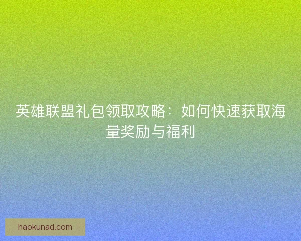 英雄联盟礼包领取攻略：如何快速获取海量奖励与福利