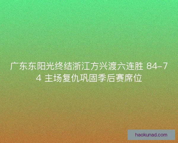广东东阳光终结浙江方兴渡六连胜 84-74 主场复仇巩固季后赛席位