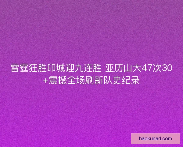 雷霆狂胜印城迎九连胜 亚历山大47次30+震撼全场刷新队史纪录