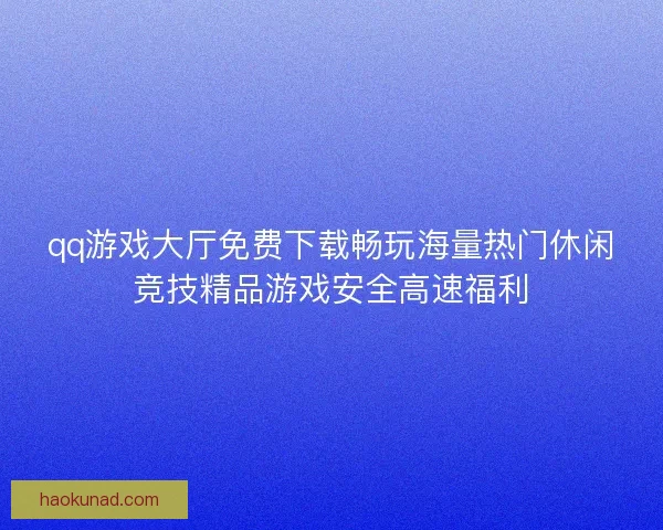 qq游戏大厅免费下载畅玩海量热门休闲竞技精品游戏安全高速福利