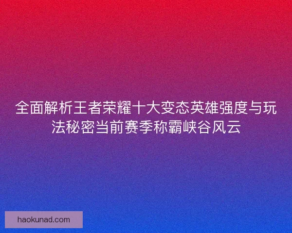 全面解析王者荣耀十大变态英雄强度与玩法秘密当前赛季称霸峡谷风云
