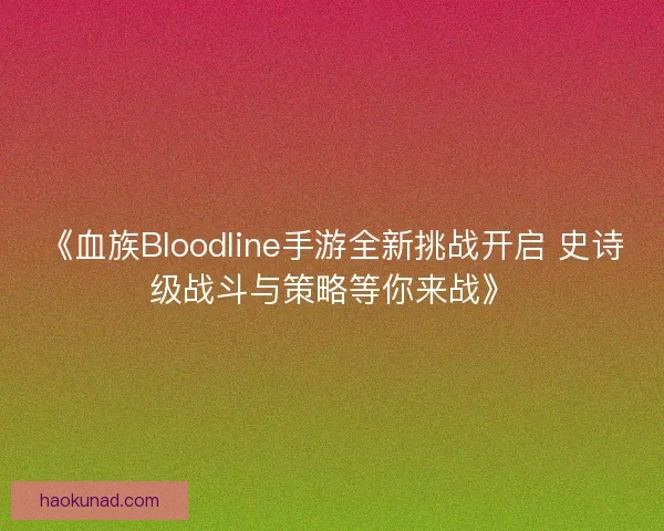 《血族Bloodline手游全新挑战开启 史诗级战斗与策略等你来战》